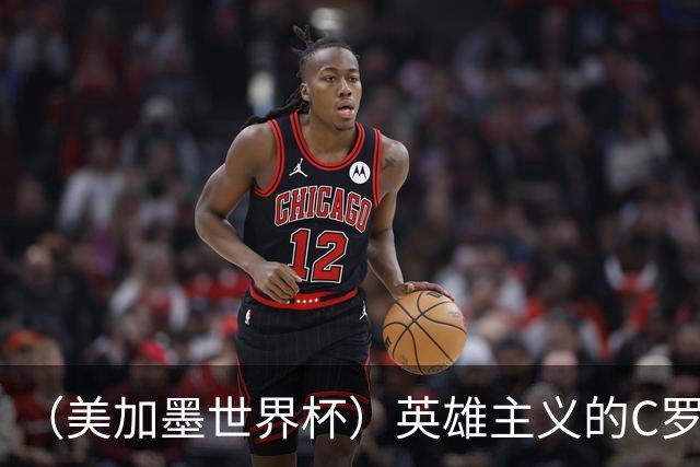 （美加墨世界杯）英雄主义的C罗，世界杯没有“加时”